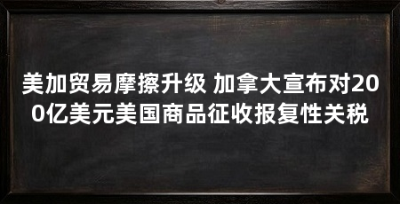 美加贸易摩擦升级 加拿大宣布对200亿美元美国商品征收报复性关税
