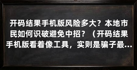 开码结果手机版风险多大？本地市民如何识破避免中招？（开码结果手机版看着像工具，实则是骗子最常用的安抚话术