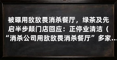 被曝用敌敌畏消杀餐厅,绿茶及先启半步颠门店回应:正停业清洁(“消杀公司用敌敌畏消杀餐厅”多家餐饮门店暂停营业