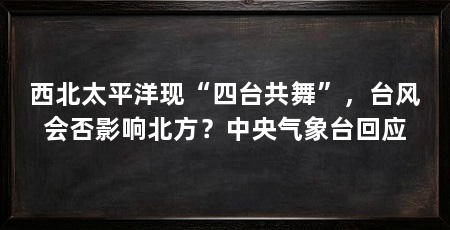 西北太平洋现“四台共舞”,台风会否影响北方?中央气象台回应