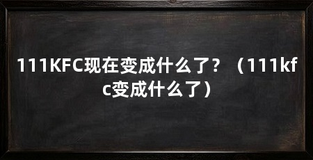 111KFC现在变成什么了？（111kfc变成什么了）