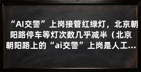 “AI交警”上岗接管红绿灯,北京朝阳路停车等灯次数几乎减半(北京朝阳路上的“ai交警”上岗是人工智能深度融入日