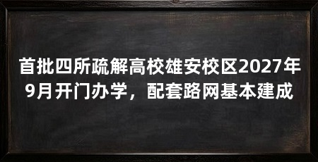 首批四所疏解高校雄安校区2027年9月开门办学,配套路网基本建成