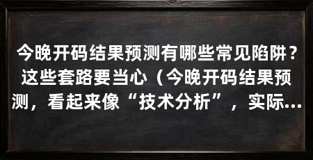 今晚开码结果预测有哪些常见陷阱？这些套路要当心（今晚开码结果预测，看起来像“技术分析”，实际是概率话术