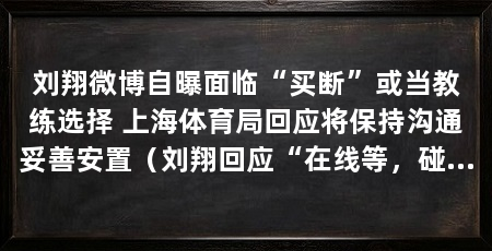 刘翔微博自曝面临“买断”或当教练选择 上海体育局回应将保持沟通妥善安置(刘翔回应“在线等,碰到个难题”:让他买断或当教练上班