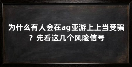 为什么有人会在ag亚游上上当受骗？先看这几个风险信号