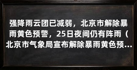 强降雨云团已减弱,北京市解除暴雨黄色预警,25日夜间仍有阵雨(北京市气象局宣布解除暴雨黄色预警信号不等于降雨完全停止