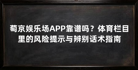 萄京娱乐场APP靠谱吗？体育栏目里的风险提示与辨别话术指南