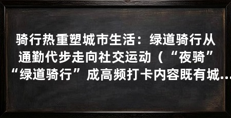 骑行热重塑城市生活：绿道骑行从通勤代步走向社交运动（“夜骑”“绿道骑行”成高频打卡内容既有城市慢行系统持续改善