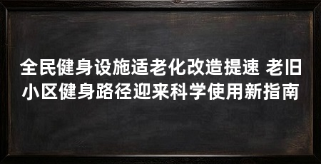 全民健身设施适老化改造提速 老旧小区健身路径迎来科学使用新指南