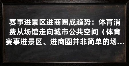 赛事进景区进商圈成趋势：体育消费从场馆走向城市公共空间（体育赛事进景区、进商圈并非简单的场地置换