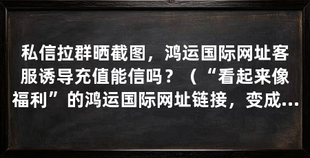 私信拉群晒截图，鸿运国际网址客服诱导充值能信吗？（“看起来像福利”的鸿运国际网址链接，变成“实际是损失”的教训