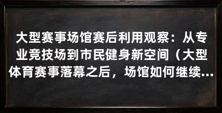 大型赛事场馆赛后利用观察：从专业竞技场到市民健身新空间（大型体育赛事落幕之后，场馆如何继续发挥作用，是许多城市共同面对的课题