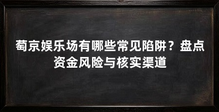 萄京娱乐场有哪些常见陷阱？盘点资金风险与核实渠道