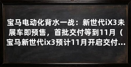 宝马电动化背水一战:新世代iX3未展车即预售,首批交付等到11月(宝马新世代ix3预计11月开启交付40l和30l相继交付