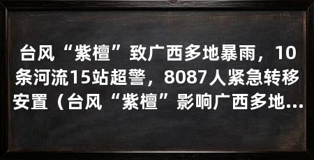 台风“紫檀”致广西多地暴雨,10条河流15站超警,8087人紧急转移安置(台风“紫檀”影响广西多地遭遇洪水险情紧急转移安置8087人