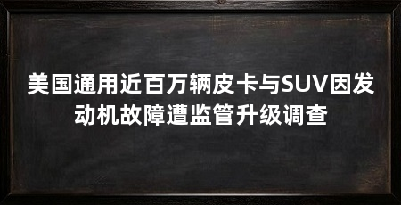 美国通用近百万辆皮卡与SUV因发动机故障遭监管升级调查
