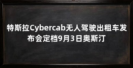 特斯拉Cybercab无人驾驶出租车发布会定档9月3日奥斯汀