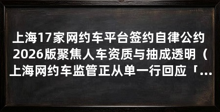 上海17家网约车平台签约自律公约 2026版聚焦人车资质与抽成透明（上海网约车监管正从单一行回应「抽成不透明」问题