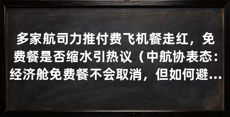 多家航司力推付费飞机餐走红，免费餐是否缩水引热议（中航协表态：经济舱免费餐不会取消，但如何避免“明存暗降”