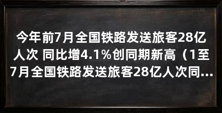 今年前7月全国铁路发送旅客28亿人次 同比增4.1%创同期新高(1至7月全国铁路发送旅客28亿人次同比增长4.1%