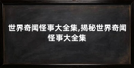 世界奇闻怪事大全集,揭秘世界奇闻怪事大全集