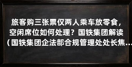 旅客购三张票仅两人乘车放零食，空闲席位如何处理？国铁集团解读（国铁集团企法部合规管理处处长焦德贵解释未检票上车后未检票上车