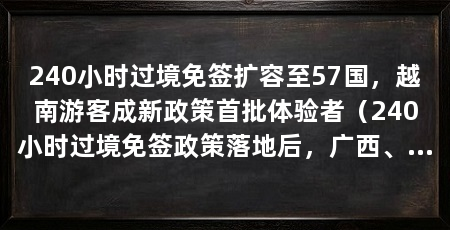 240小时过境免签扩容至57国,越南游客成新政策首批体验者(240小时过境免签政策落地后,广西、山东等地便迎来不少越南游客