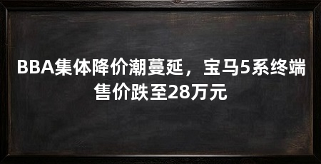 BBA集体降价潮蔓延，宝马5系终端售价跌至28万元