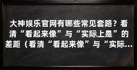 大神娱乐官网有哪些常见套路？看清“看起来像”与“实际上是”的差距（看清“看起来像”与“实际上是”的差距，远离大神娱乐官网的任何充值邀请