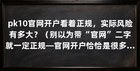 pk10官网开户看着正规，实际风险有多大？（别以为带“官网”二字就一定正规—官网开户恰恰是很多人踩坑的开始