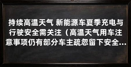 持续高温天气 新能源车夏季充电与行驶安全需关注（高温天气用车注意事项仍有部分车主疏忽留下安全隐患