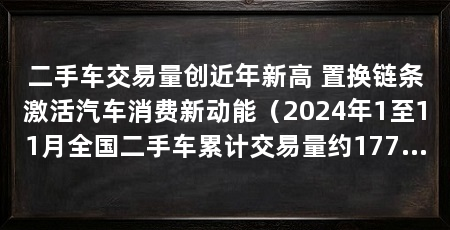 二手车交易量创近年新高 置换链条激活汽车消费新动能(2024年1至11月全国二手车累计交易量约1771万辆