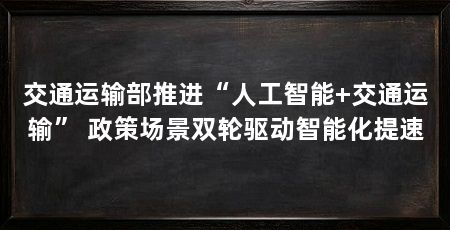 交通运输部推进“人工智能+交通运输” 政策场景双轮驱动智能化提速