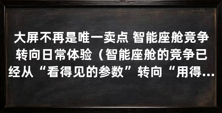 大屏不再是唯一卖点 智能座舱竞争转向日常体验(智能座舱的竞争已经从“看得见的参数”转向“用得上的细节”