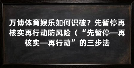 万博体育娱乐如何识破？先暂停再核实再行动防风险（“先暂停—再核实—再行动”的三步法