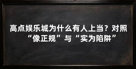 高点娱乐城为什么有人上当？对照“像正规”与“实为陷阱”