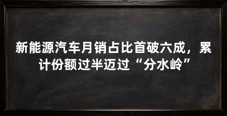 新能源汽车月销占比首破六成，累计份额过半迈过“分水岭”