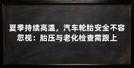 夏季持续高温，汽车轮胎安全不容忽视：胎压与老化检查需跟上