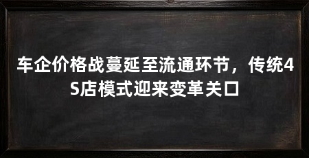 车企价格战蔓延至流通环节,传统4S店模式迎来变革关口