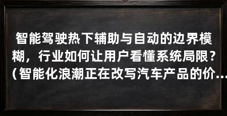 智能驾驶热下辅助与自动的边界模糊,行业如何让用户看懂系统局限?(智能化浪潮正在改写汽车产品的价值坐标:辅助驾驶功能