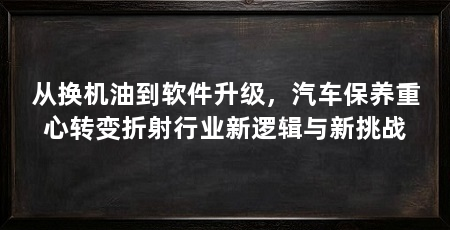 从换机油到软件升级，汽车保养重心转变折射行业新逻辑与新挑战
