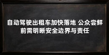 自动驾驶出租车加快落地 公众尝鲜前需明晰安全边界与责任