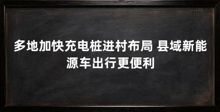 多地加快充电桩进村布局 县域新能源车出行更便利