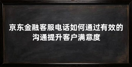 京东金融客服电话如何通过有效的沟通提升客户满意度
