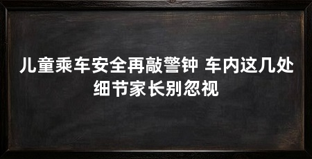 儿童乘车安全再敲警钟 车内这几处细节家长别忽视
