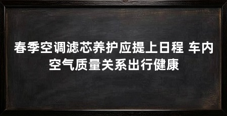 春季空调滤芯养护应提上日程 车内空气质量关系出行健康