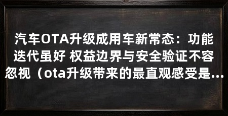 汽车OTA升级成用车新常态:功能迭代虽好 权益边界与安全验证不容忽视(ota升级带来的最直观感受是车辆“越开越新”,车主乐于看到新功能