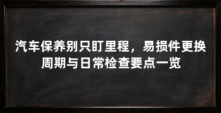汽车保养别只盯里程，易损件更换周期与日常检查要点一览