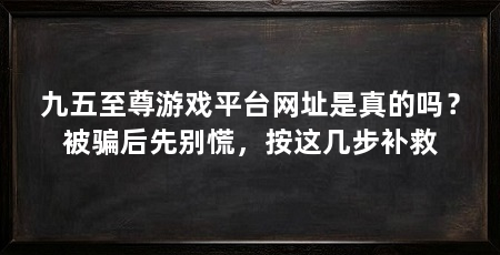 九五至尊游戏平台网址是真的吗？被骗后先别慌，按这几步补救